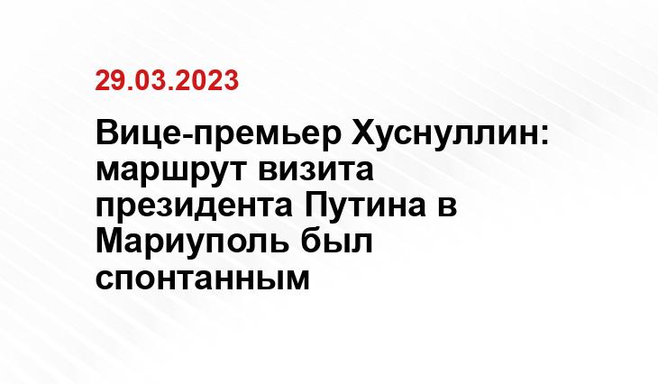 Вице-премьер Хуснуллин: маршрут визита президента Путина в Мариуполь был спонтанным